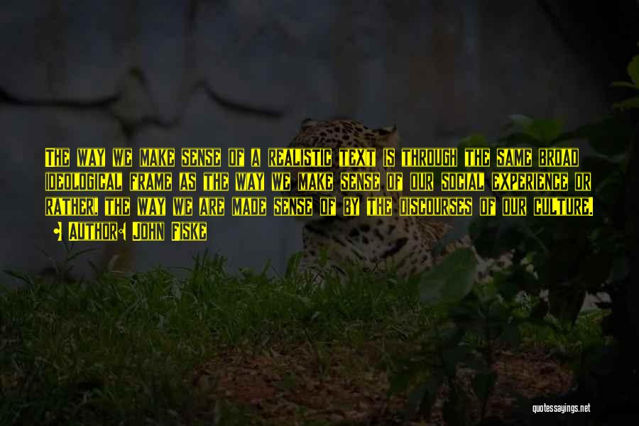 John Fiske Quotes: The Way We Make Sense Of A Realistic Text Is Through The Same Broad Ideological Frame As The Way We