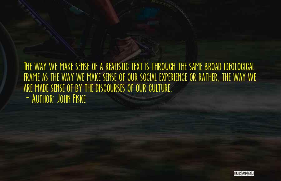 John Fiske Quotes: The Way We Make Sense Of A Realistic Text Is Through The Same Broad Ideological Frame As The Way We