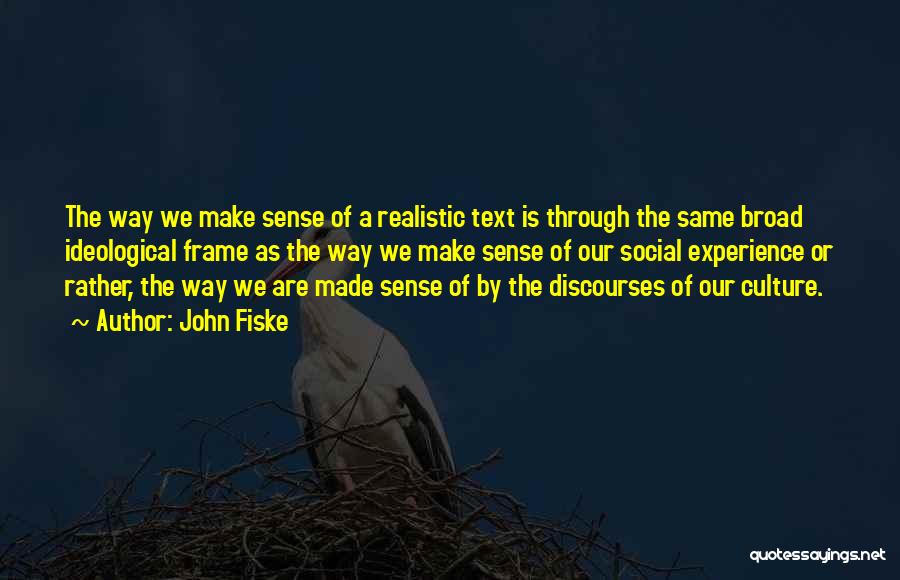 John Fiske Quotes: The Way We Make Sense Of A Realistic Text Is Through The Same Broad Ideological Frame As The Way We