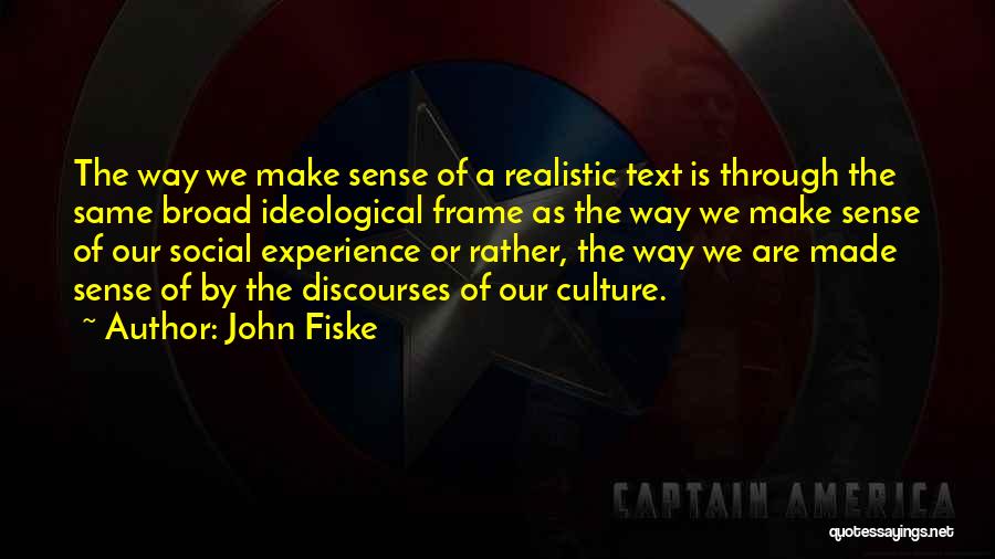 John Fiske Quotes: The Way We Make Sense Of A Realistic Text Is Through The Same Broad Ideological Frame As The Way We