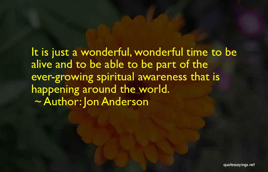 Jon Anderson Quotes: It Is Just A Wonderful, Wonderful Time To Be Alive And To Be Able To Be Part Of The Ever-growing