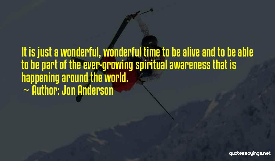 Jon Anderson Quotes: It Is Just A Wonderful, Wonderful Time To Be Alive And To Be Able To Be Part Of The Ever-growing