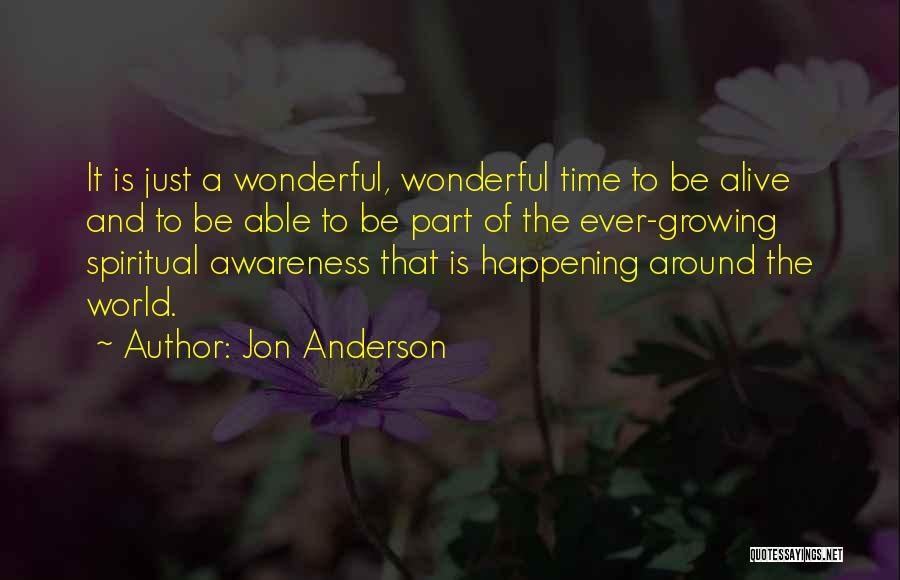 Jon Anderson Quotes: It Is Just A Wonderful, Wonderful Time To Be Alive And To Be Able To Be Part Of The Ever-growing
