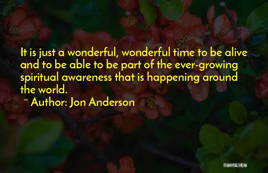 Jon Anderson Quotes: It Is Just A Wonderful, Wonderful Time To Be Alive And To Be Able To Be Part Of The Ever-growing