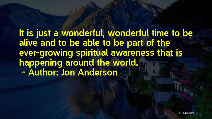 Jon Anderson Quotes: It Is Just A Wonderful, Wonderful Time To Be Alive And To Be Able To Be Part Of The Ever-growing