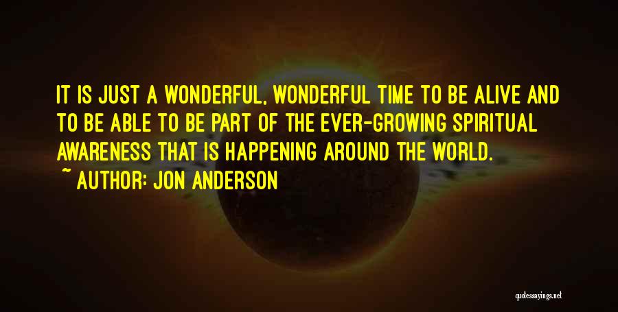 Jon Anderson Quotes: It Is Just A Wonderful, Wonderful Time To Be Alive And To Be Able To Be Part Of The Ever-growing