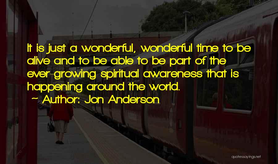 Jon Anderson Quotes: It Is Just A Wonderful, Wonderful Time To Be Alive And To Be Able To Be Part Of The Ever-growing