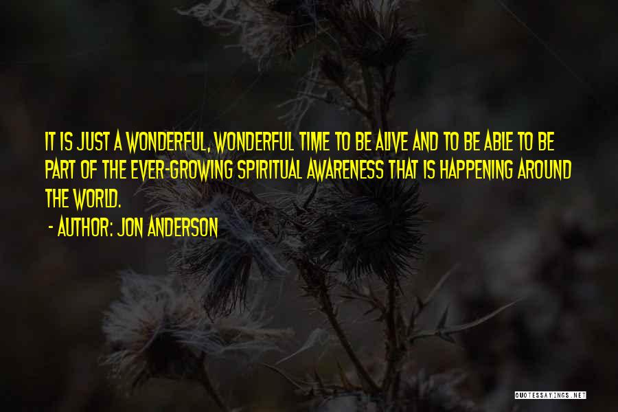 Jon Anderson Quotes: It Is Just A Wonderful, Wonderful Time To Be Alive And To Be Able To Be Part Of The Ever-growing