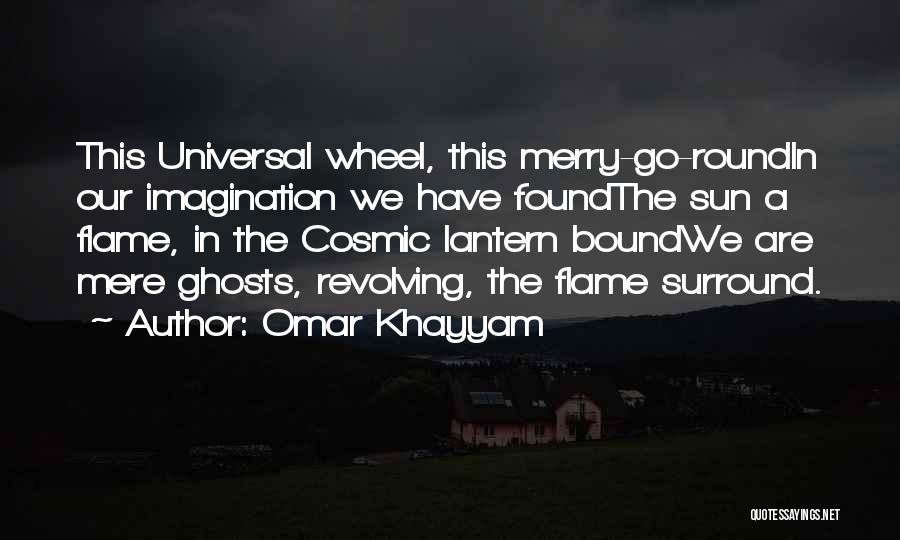 Omar Khayyam Quotes: This Universal Wheel, This Merry-go-roundin Our Imagination We Have Foundthe Sun A Flame, In The Cosmic Lantern Boundwe Are Mere
