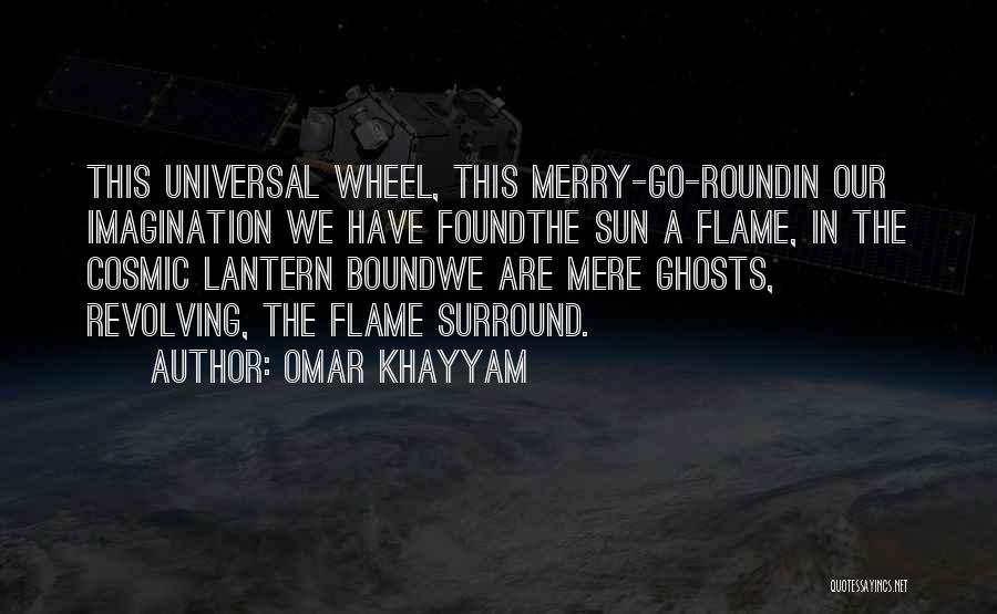 Omar Khayyam Quotes: This Universal Wheel, This Merry-go-roundin Our Imagination We Have Foundthe Sun A Flame, In The Cosmic Lantern Boundwe Are Mere