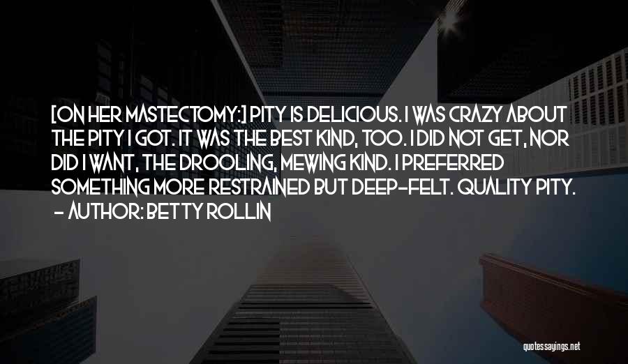 Betty Rollin Quotes: [on Her Mastectomy:] Pity Is Delicious. I Was Crazy About The Pity I Got. It Was The Best Kind, Too.