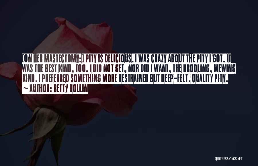 Betty Rollin Quotes: [on Her Mastectomy:] Pity Is Delicious. I Was Crazy About The Pity I Got. It Was The Best Kind, Too.