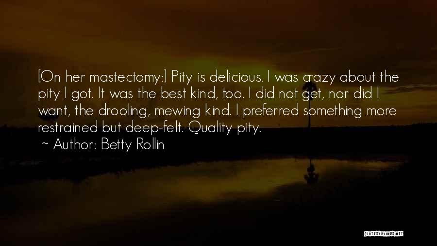 Betty Rollin Quotes: [on Her Mastectomy:] Pity Is Delicious. I Was Crazy About The Pity I Got. It Was The Best Kind, Too.