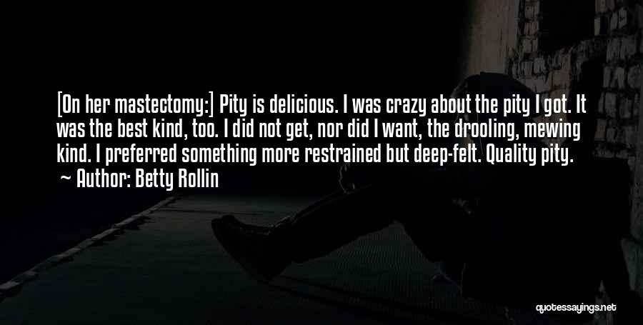 Betty Rollin Quotes: [on Her Mastectomy:] Pity Is Delicious. I Was Crazy About The Pity I Got. It Was The Best Kind, Too.