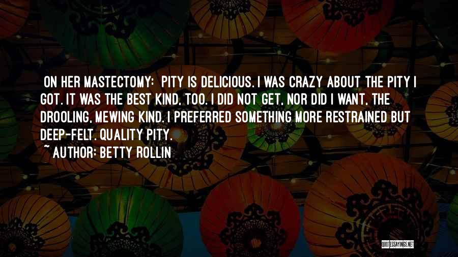 Betty Rollin Quotes: [on Her Mastectomy:] Pity Is Delicious. I Was Crazy About The Pity I Got. It Was The Best Kind, Too.
