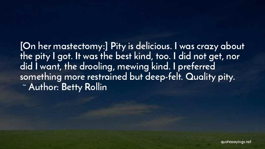 Betty Rollin Quotes: [on Her Mastectomy:] Pity Is Delicious. I Was Crazy About The Pity I Got. It Was The Best Kind, Too.