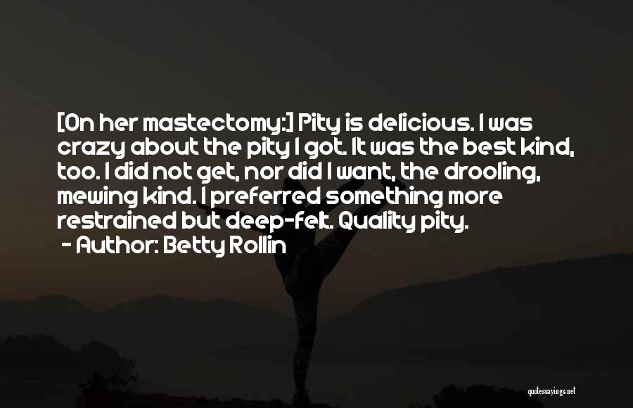 Betty Rollin Quotes: [on Her Mastectomy:] Pity Is Delicious. I Was Crazy About The Pity I Got. It Was The Best Kind, Too.