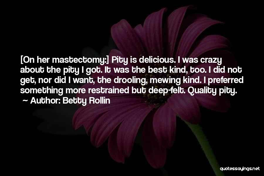 Betty Rollin Quotes: [on Her Mastectomy:] Pity Is Delicious. I Was Crazy About The Pity I Got. It Was The Best Kind, Too.