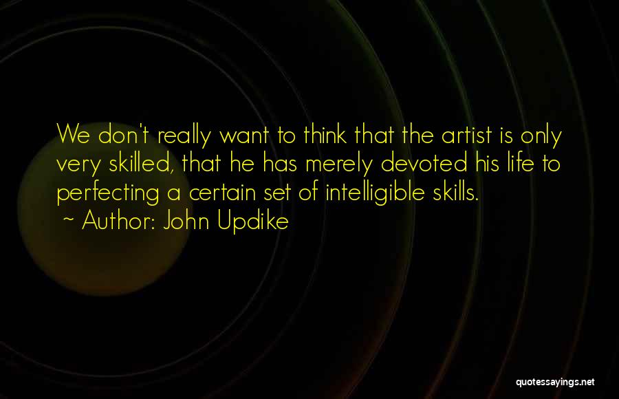 John Updike Quotes: We Don't Really Want To Think That The Artist Is Only Very Skilled, That He Has Merely Devoted His Life