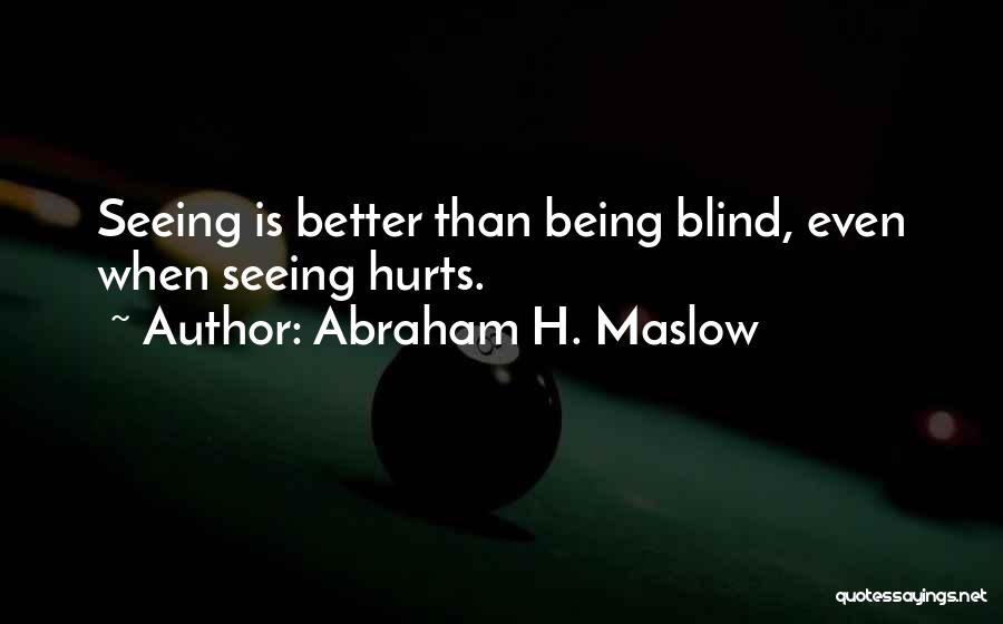 Abraham H. Maslow Quotes: Seeing Is Better Than Being Blind, Even When Seeing Hurts.