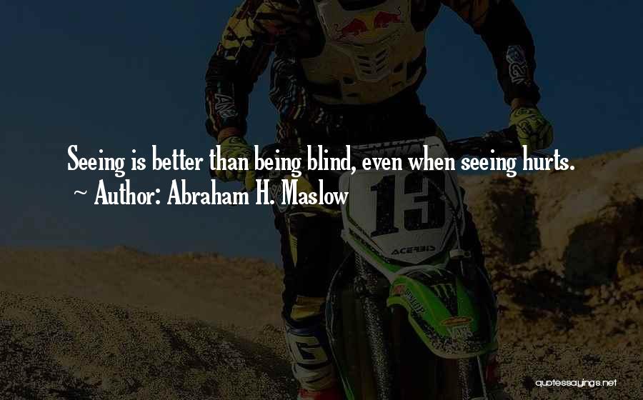 Abraham H. Maslow Quotes: Seeing Is Better Than Being Blind, Even When Seeing Hurts.