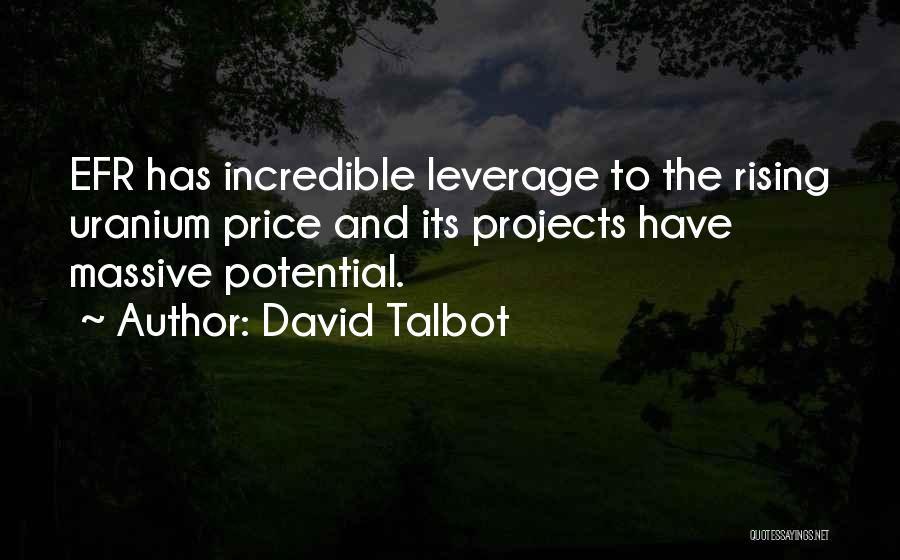 David Talbot Quotes: Efr Has Incredible Leverage To The Rising Uranium Price And Its Projects Have Massive Potential.