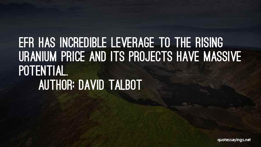 David Talbot Quotes: Efr Has Incredible Leverage To The Rising Uranium Price And Its Projects Have Massive Potential.