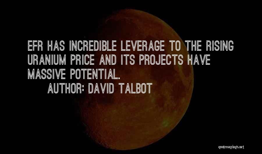 David Talbot Quotes: Efr Has Incredible Leverage To The Rising Uranium Price And Its Projects Have Massive Potential.