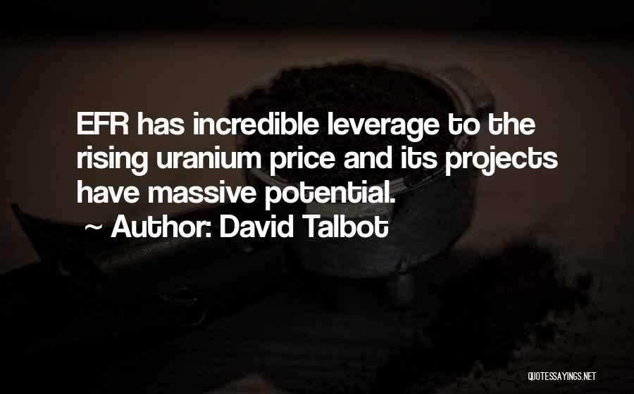 David Talbot Quotes: Efr Has Incredible Leverage To The Rising Uranium Price And Its Projects Have Massive Potential.