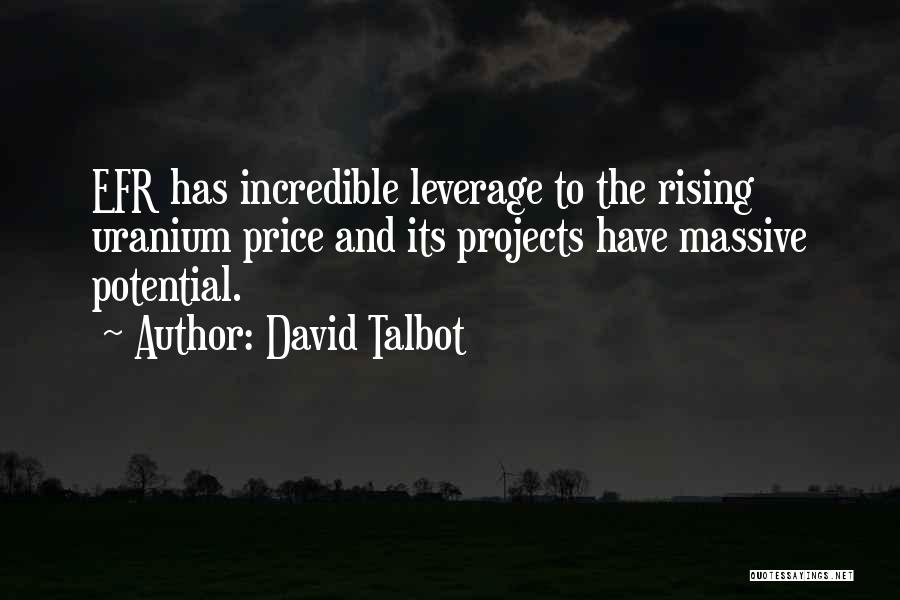 David Talbot Quotes: Efr Has Incredible Leverage To The Rising Uranium Price And Its Projects Have Massive Potential.