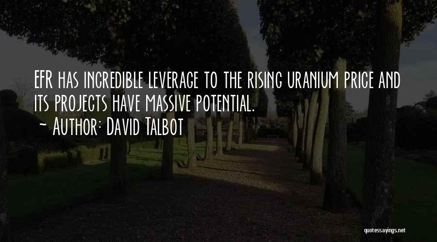 David Talbot Quotes: Efr Has Incredible Leverage To The Rising Uranium Price And Its Projects Have Massive Potential.