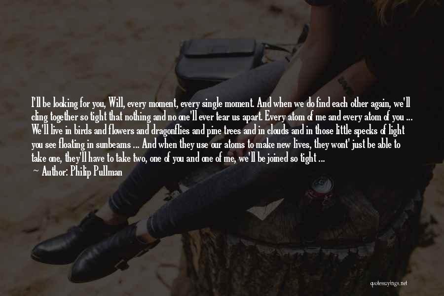 Philip Pullman Quotes: I'll Be Looking For You, Will, Every Moment, Every Single Moment. And When We Do Find Each Other Again, We'll