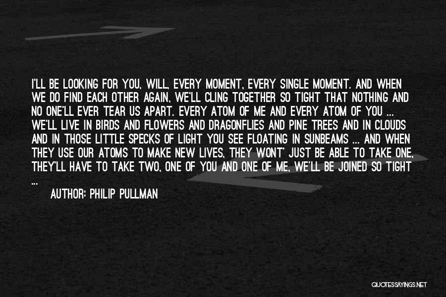 Philip Pullman Quotes: I'll Be Looking For You, Will, Every Moment, Every Single Moment. And When We Do Find Each Other Again, We'll