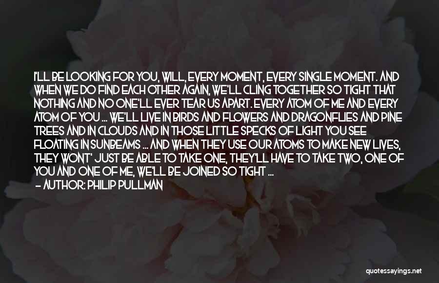 Philip Pullman Quotes: I'll Be Looking For You, Will, Every Moment, Every Single Moment. And When We Do Find Each Other Again, We'll