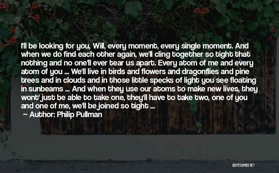 Philip Pullman Quotes: I'll Be Looking For You, Will, Every Moment, Every Single Moment. And When We Do Find Each Other Again, We'll