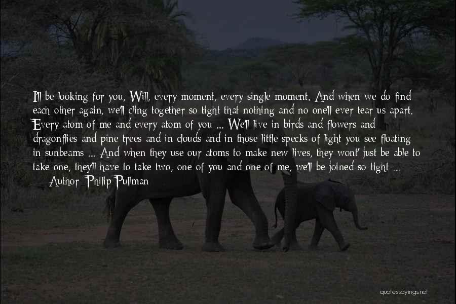 Philip Pullman Quotes: I'll Be Looking For You, Will, Every Moment, Every Single Moment. And When We Do Find Each Other Again, We'll