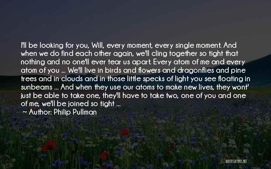 Philip Pullman Quotes: I'll Be Looking For You, Will, Every Moment, Every Single Moment. And When We Do Find Each Other Again, We'll