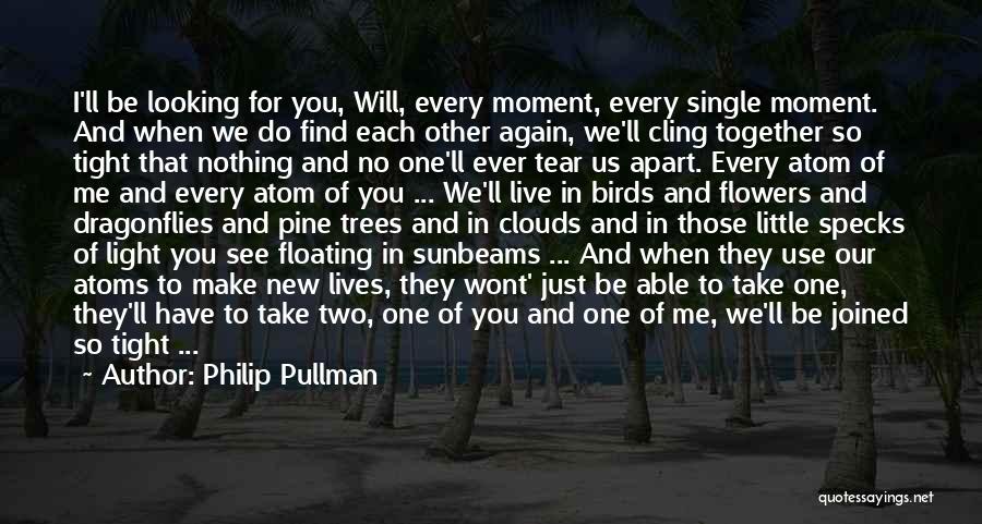 Philip Pullman Quotes: I'll Be Looking For You, Will, Every Moment, Every Single Moment. And When We Do Find Each Other Again, We'll