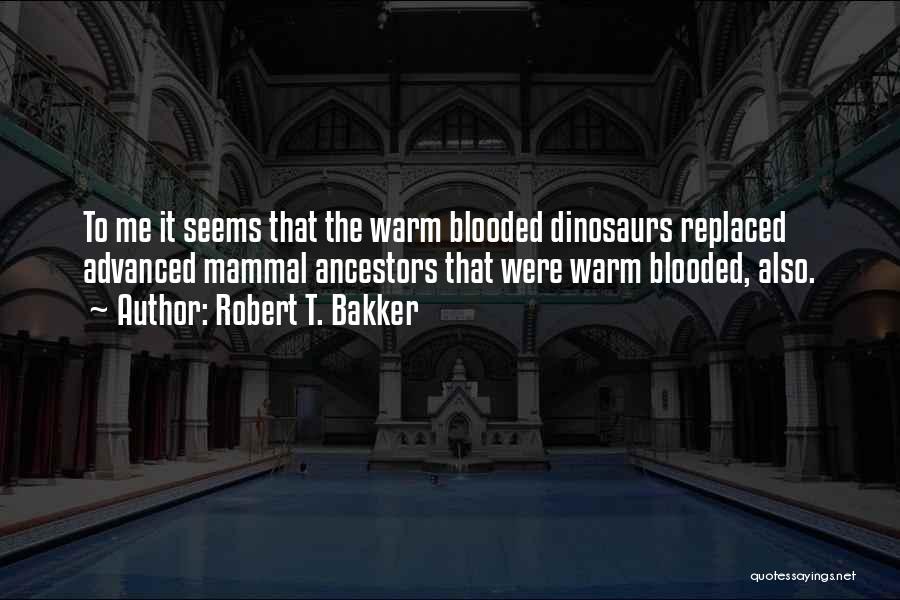 Robert T. Bakker Quotes: To Me It Seems That The Warm Blooded Dinosaurs Replaced Advanced Mammal Ancestors That Were Warm Blooded, Also.