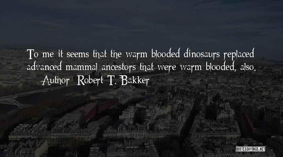 Robert T. Bakker Quotes: To Me It Seems That The Warm Blooded Dinosaurs Replaced Advanced Mammal Ancestors That Were Warm Blooded, Also.