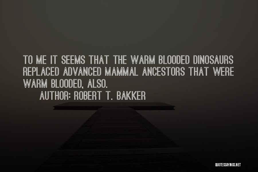 Robert T. Bakker Quotes: To Me It Seems That The Warm Blooded Dinosaurs Replaced Advanced Mammal Ancestors That Were Warm Blooded, Also.