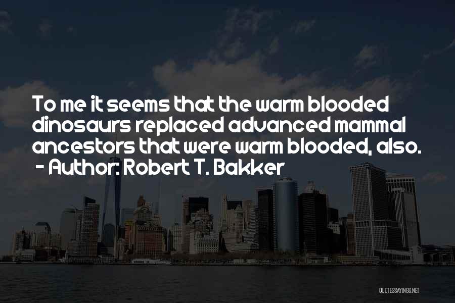 Robert T. Bakker Quotes: To Me It Seems That The Warm Blooded Dinosaurs Replaced Advanced Mammal Ancestors That Were Warm Blooded, Also.