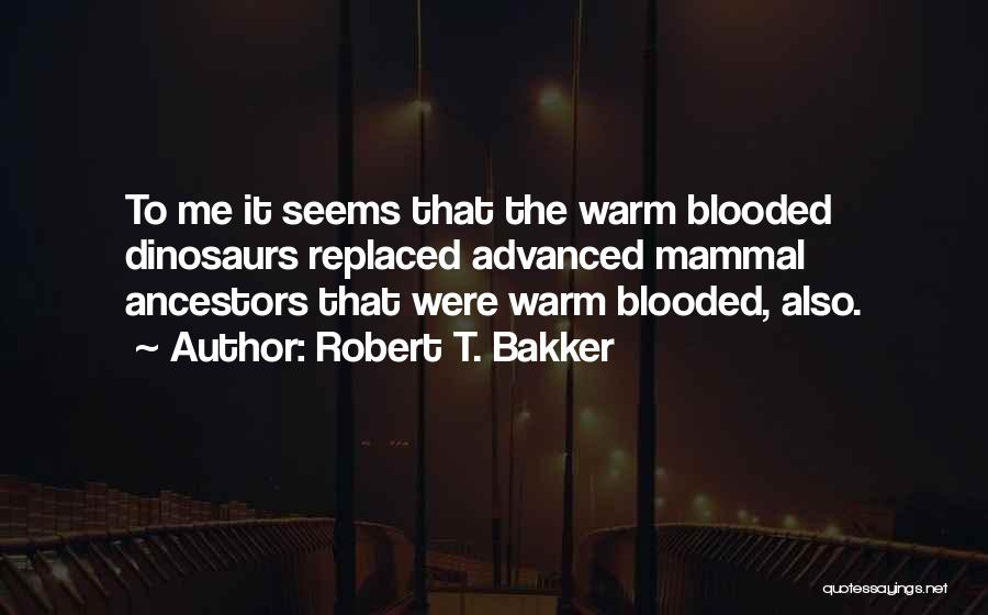 Robert T. Bakker Quotes: To Me It Seems That The Warm Blooded Dinosaurs Replaced Advanced Mammal Ancestors That Were Warm Blooded, Also.