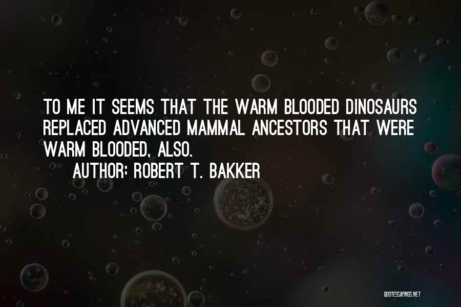 Robert T. Bakker Quotes: To Me It Seems That The Warm Blooded Dinosaurs Replaced Advanced Mammal Ancestors That Were Warm Blooded, Also.
