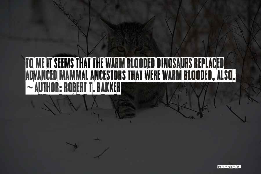 Robert T. Bakker Quotes: To Me It Seems That The Warm Blooded Dinosaurs Replaced Advanced Mammal Ancestors That Were Warm Blooded, Also.