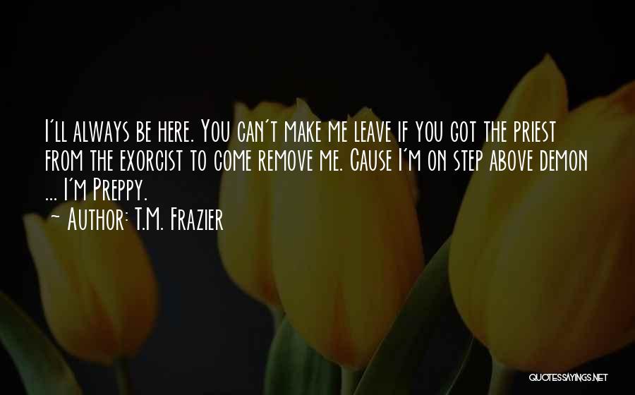 T.M. Frazier Quotes: I'll Always Be Here. You Can't Make Me Leave If You Got The Priest From The Exorcist To Come Remove