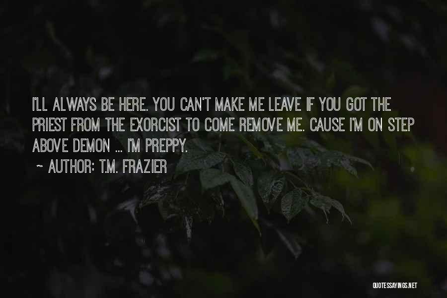T.M. Frazier Quotes: I'll Always Be Here. You Can't Make Me Leave If You Got The Priest From The Exorcist To Come Remove