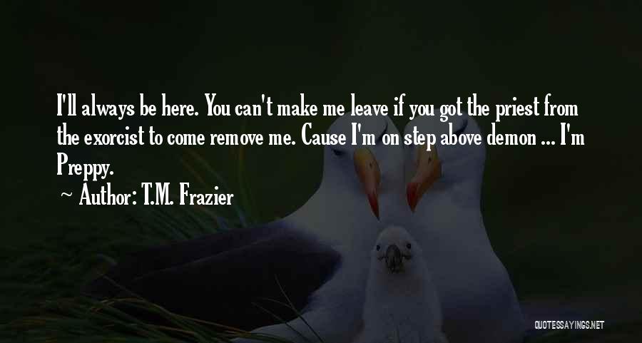 T.M. Frazier Quotes: I'll Always Be Here. You Can't Make Me Leave If You Got The Priest From The Exorcist To Come Remove