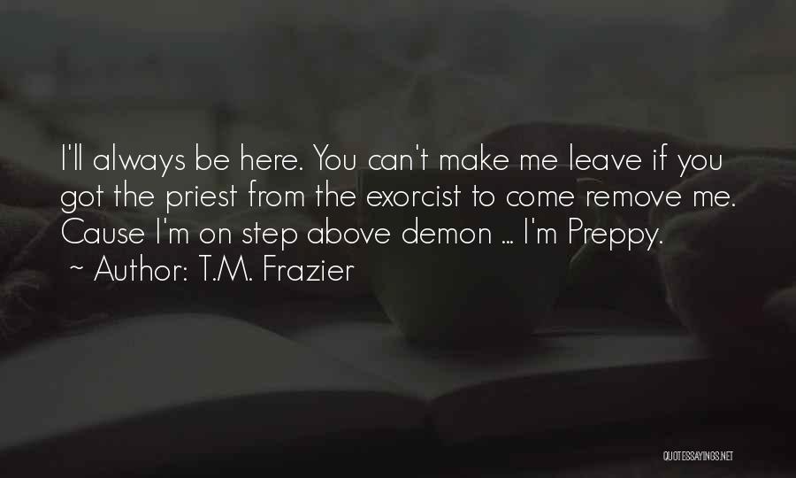T.M. Frazier Quotes: I'll Always Be Here. You Can't Make Me Leave If You Got The Priest From The Exorcist To Come Remove