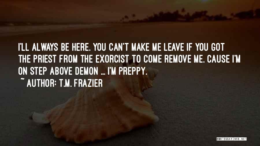 T.M. Frazier Quotes: I'll Always Be Here. You Can't Make Me Leave If You Got The Priest From The Exorcist To Come Remove